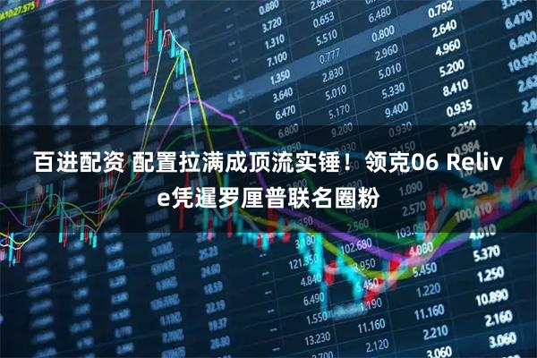 百进配资 配置拉满成顶流实锤！领克06 Relive凭暹罗厘普联名圈粉