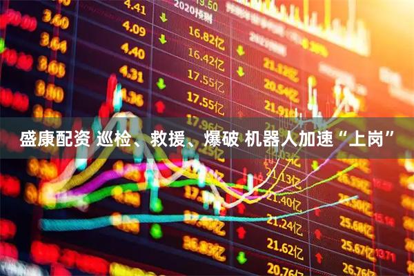 盛康配资 巡检、救援、爆破 机器人加速“上岗”