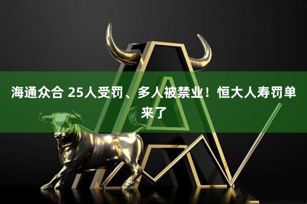 海通众合 25人受罚、多人被禁业！恒大人寿罚单来了