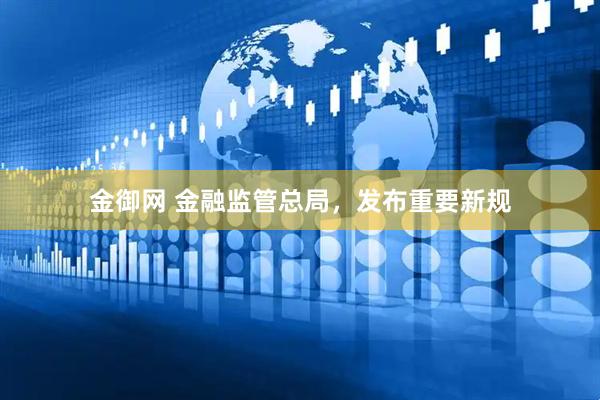 金御网 金融监管总局，发布重要新规