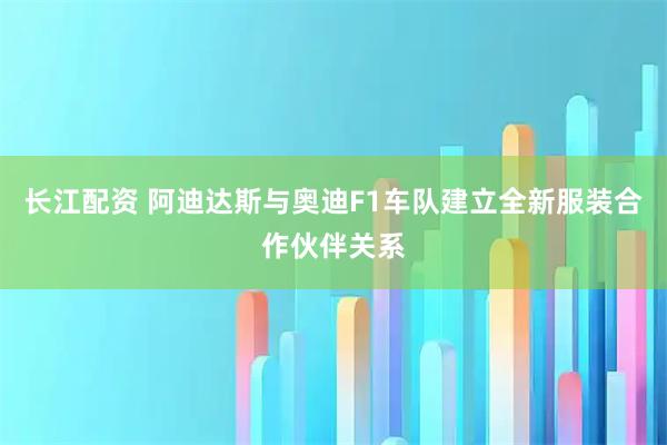 长江配资 阿迪达斯与奥迪F1车队建立全新服装合作伙伴关系