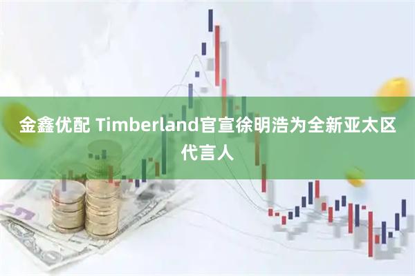 金鑫优配 Timberland官宣徐明浩为全新亚太区代言人