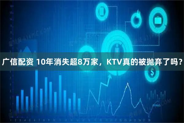 广信配资 10年消失超8万家，KTV真的被抛弃了吗？