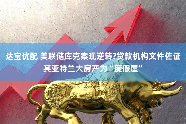 达宝优配 美联储库克案现逆转?贷款机构文件佐证其亚特兰大房产为“度假屋”