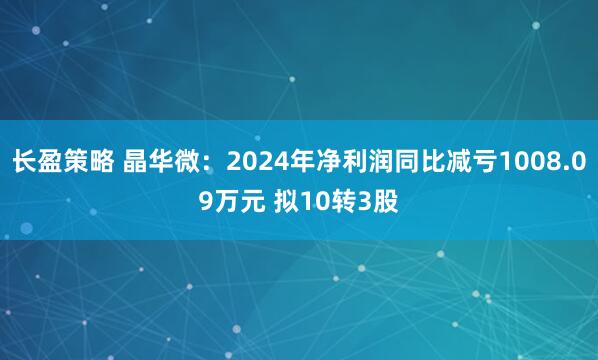 长盈策略 晶华微：2024年净利润同比减亏1008.09万元 拟10转3股