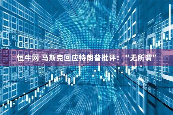 恒牛网 马斯克回应特朗普批评：“无所谓”