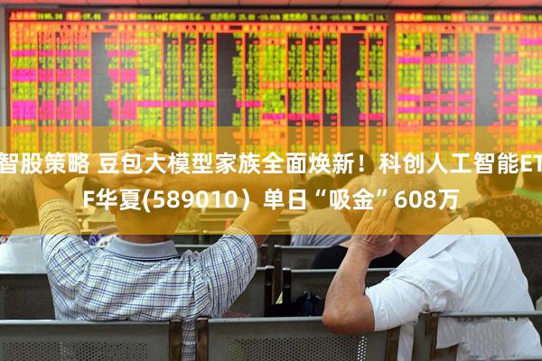 智股策略 豆包大模型家族全面焕新！科创人工智能ETF华夏(589010）单日“吸金”608万