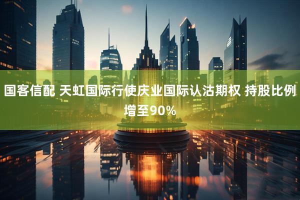 国客信配 天虹国际行使庆业国际认沽期权 持股比例增至90%