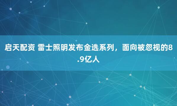 启天配资 雷士照明发布金选系列，面向被忽视的8.9亿人