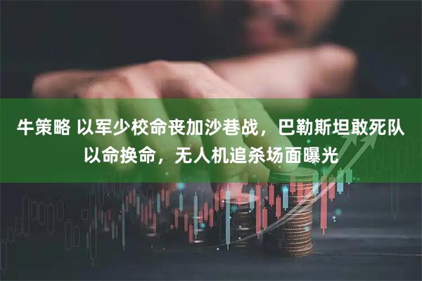 牛策略 以军少校命丧加沙巷战，巴勒斯坦敢死队以命换命，无人机追杀场面曝光