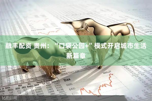 融丰配资 贵州：“口袋公园+”模式开启城市生活新篇章