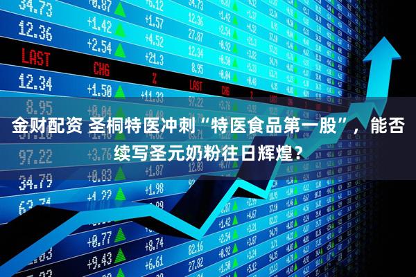 金财配资 圣桐特医冲刺“特医食品第一股”，能否续写圣元奶粉往日辉煌？