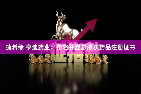 捷希缘 亨迪药业：布洛芬混悬液获药品注册证书