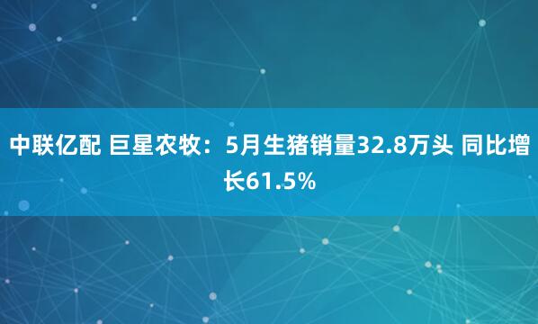 中联亿配 巨星农牧：5月生猪销量32.8万头 同比增长61.5%