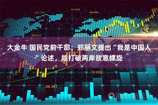 大金牛 国民党前干部：郑丽文提出“我是中国人”论述，能打破两岸敌意螺旋