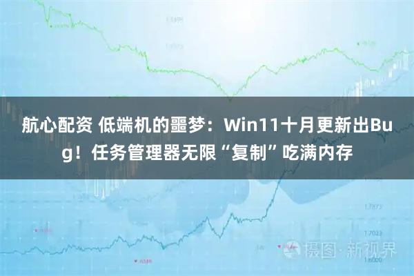 航心配资 低端机的噩梦：Win11十月更新出Bug！任务管理器无限“复制”吃满内存