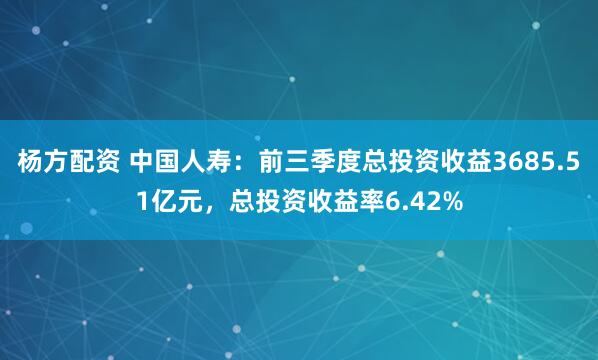 杨方配资 中国人寿：前三季度总投资收益3685.51亿元，总投资收益率6.42%