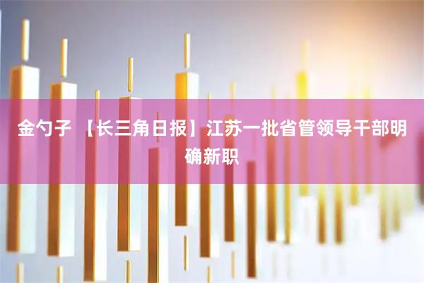 金勺子 【长三角日报】江苏一批省管领导干部明确新职