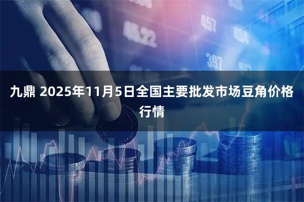 九鼎 2025年11月5日全国主要批发市场豆角价格行情