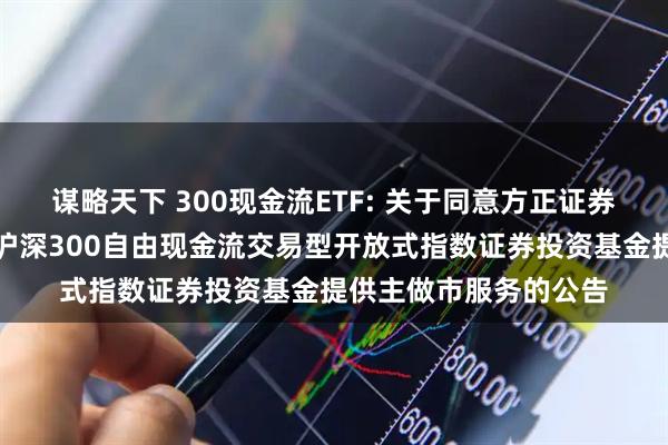 谋略天下 300现金流ETF: 关于同意方正证券股份有限公司为华宝沪深300自由现金流交易型开放式指数证券投资基金提供主做市服务的公告