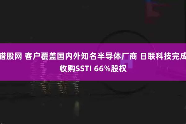 猎股网 客户覆盖国内外知名半导体厂商 日联科技完成收购SSTI 66%股权