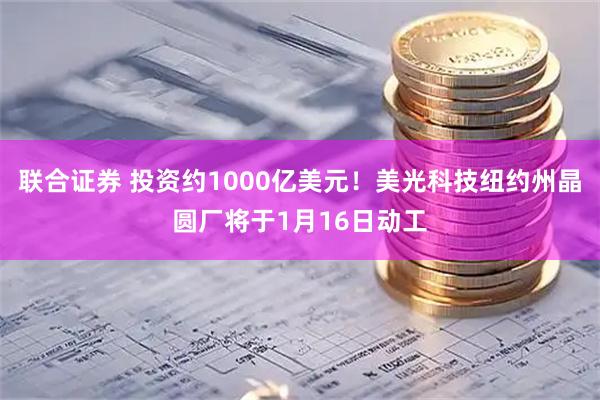 联合证券 投资约1000亿美元！美光科技纽约州晶圆厂将于1月16日动工