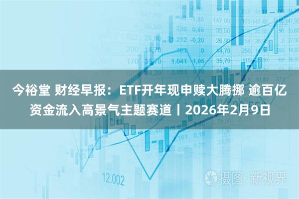 今裕堂 财经早报：ETF开年现申赎大腾挪 逾百亿资金流入高景气主题赛道丨2026年2月9日