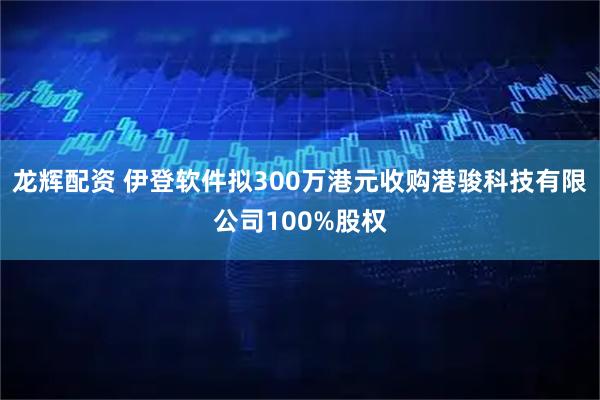 龙辉配资 伊登软件拟300万港元收购港骏科技有限公司100%股权