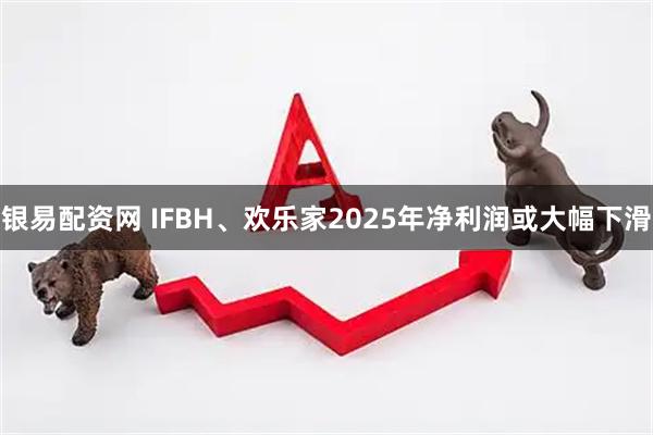 银易配资网 IFBH、欢乐家2025年净利润或大幅下滑