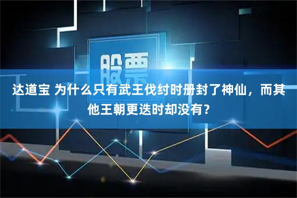 达道宝 为什么只有武王伐纣时册封了神仙，而其他王朝更迭时却没有？