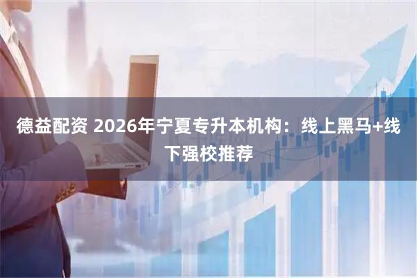 德益配资 2026年宁夏专升本机构：线上黑马+线下强校推荐