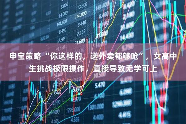 申宝策略 “你这样的，送外卖都够呛”，女高中生挑战极限操作，直接导致无学可上