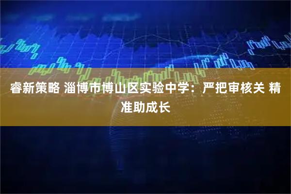 睿新策略 淄博市博山区实验中学：严把审核关 精准助成长