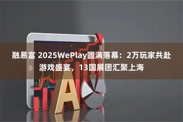 融易富 2025WePlay圆满落幕：2万玩家共赴游戏盛宴，13国展团汇聚上海