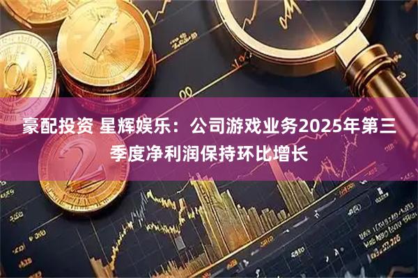 豪配投资 星辉娱乐：公司游戏业务2025年第三季度净利润保持环比增长