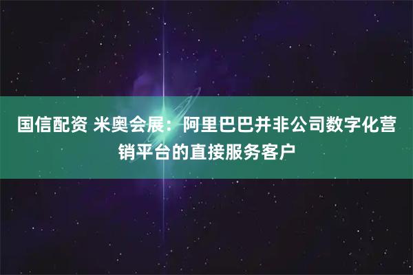 国信配资 米奥会展：阿里巴巴并非公司数字化营销平台的直接服务客户