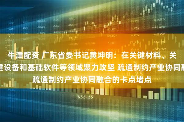 牛津配资 广东省委书记黄坤明：在关键材料、关键元器件、关键设备和基础软件等领域聚力攻坚 疏通制约产业协同融合的卡点堵点