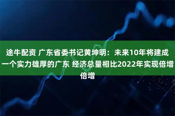 途牛配资 广东省委书记黄坤明：未来10年将建成一个实力雄厚的广东 经济总量相比2022年实现倍增