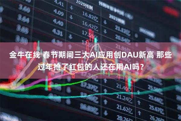 金牛在线 春节期间三大AI应用创DAU新高 那些过年抢了红包的人还在用AI吗？