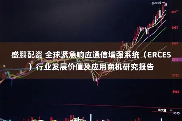 盛鹏配资 全球紧急响应通信增强系统（ERCES）行业发展价值及应用商机研究报告