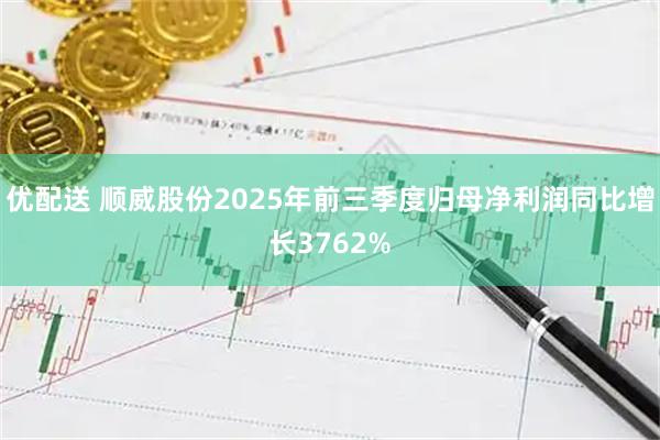 优配送 顺威股份2025年前三季度归母净利润同比增长3762%