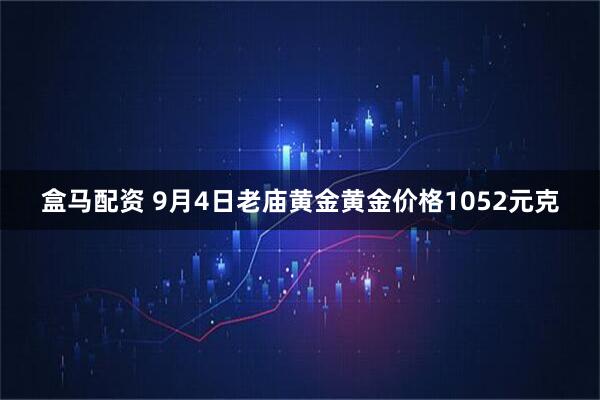 盒马配资 9月4日老庙黄金黄金价格1052元克