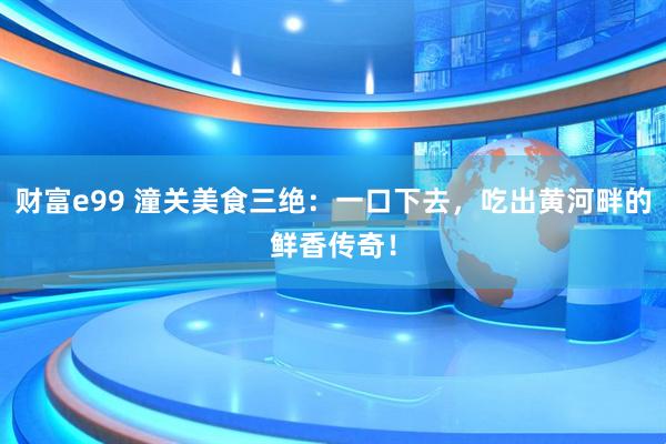 财富e99 潼关美食三绝：一口下去，吃出黄河畔的鲜香传奇！