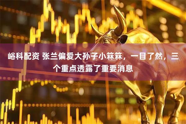 峪科配资 张兰偏爱大孙子小箖箖，一目了然，三个重点透露了重要消息