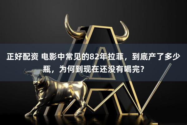 正好配资 电影中常见的82年拉菲，到底产了多少瓶，为何到现在还没有喝完？