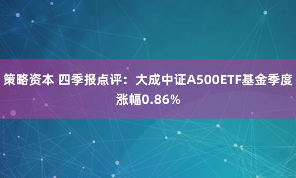 策略资本 四季报点评：大成中证A500ETF基金季度涨幅0.86%