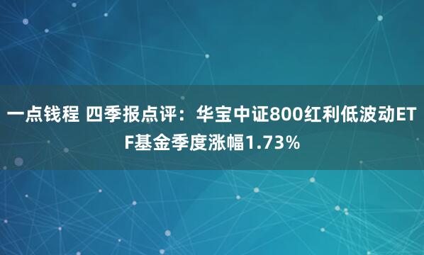 一点钱程 四季报点评：华宝中证800红利低波动ETF基金季度涨幅1.73%