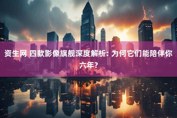 资生网 四款影像旗舰深度解析: 为何它们能陪伴你六年?