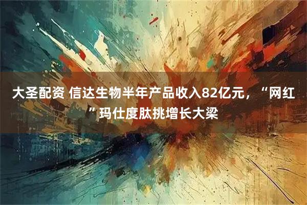 大圣配资 信达生物半年产品收入82亿元，“网红”玛仕度肽挑增长大梁