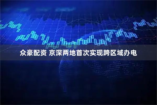 众豪配资 京深两地首次实现跨区域办电